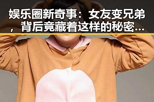 娱乐圈新奇事：女友变兄弟，背后竟藏着这样的秘密？🤔