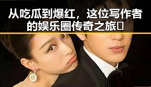 从吃瓜到爆红，这位写作者的娱乐圈传奇之旅✨