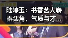 陆婷玉：书香艺人崭露头角，气质与才华兼备的新晋小花